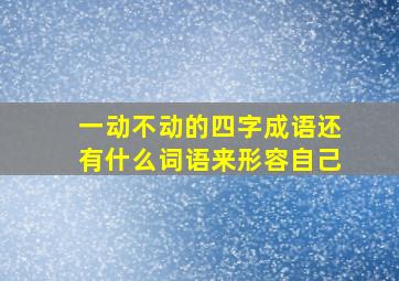 一动不动的四字成语还有什么词语来形容自己