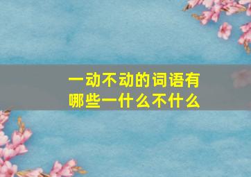 一动不动的词语有哪些一什么不什么