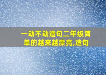 一动不动造句二年级简单的越来越漂亮,造句