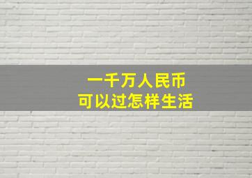 一千万人民币可以过怎样生活