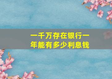 一千万存在银行一年能有多少利息钱