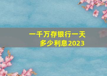 一千万存银行一天多少利息2023