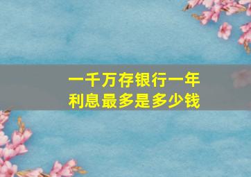 一千万存银行一年利息最多是多少钱