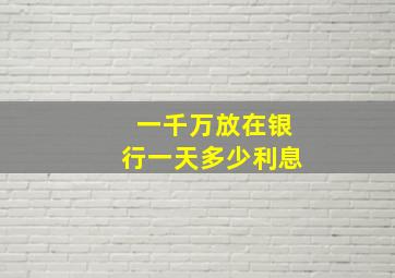 一千万放在银行一天多少利息