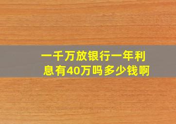 一千万放银行一年利息有40万吗多少钱啊