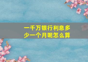 一千万银行利息多少一个月呢怎么算