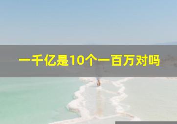 一千亿是10个一百万对吗