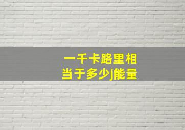 一千卡路里相当于多少j能量