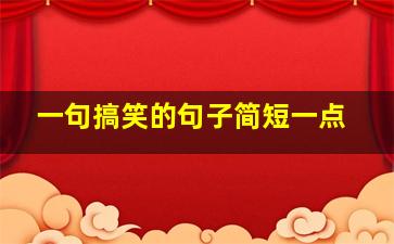 一句搞笑的句子简短一点