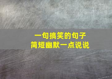 一句搞笑的句子简短幽默一点说说