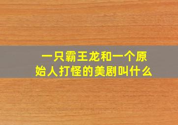 一只霸王龙和一个原始人打怪的美剧叫什么