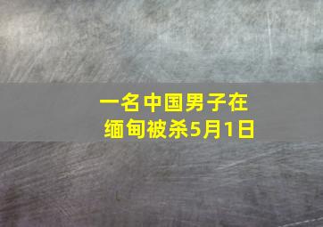 一名中国男子在缅甸被杀5月1日