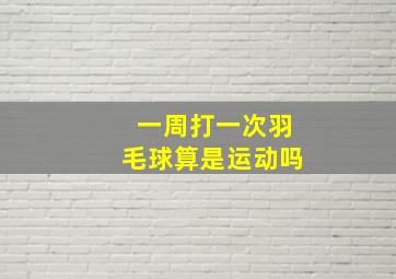 一周打一次羽毛球算是运动吗