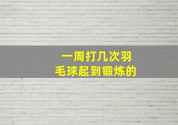 一周打几次羽毛球起到锻炼的