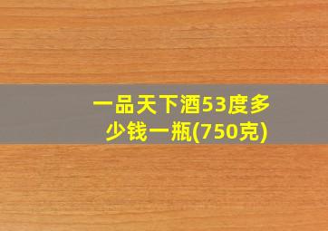 一品天下酒53度多少钱一瓶(750克)