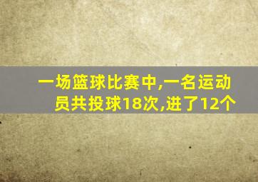 一场篮球比赛中,一名运动员共投球18次,进了12个