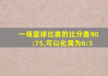 一场篮球比赛的比分是90:75,可以化简为6:5