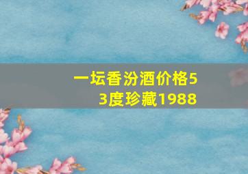 一坛香汾酒价格53度珍藏1988