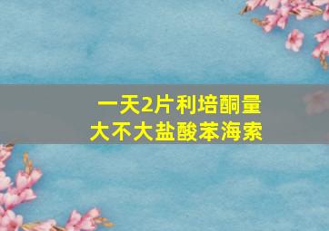 一天2片利培酮量大不大盐酸苯海索