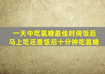 一天中吃氨糖最佳时间饭后马上吃还是饭后十分钟吃氨糖