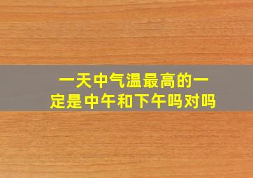 一天中气温最高的一定是中午和下午吗对吗