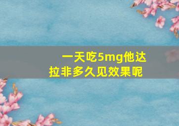 一天吃5mg他达拉非多久见效果呢