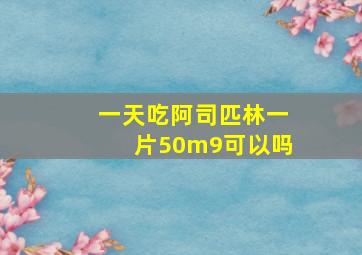 一天吃阿司匹林一片50m9可以吗