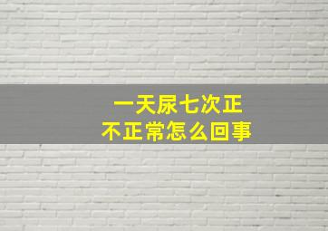 一天尿七次正不正常怎么回事