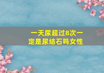 一天尿超过8次一定是尿结石吗女性