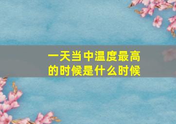 一天当中温度最高的时候是什么时候