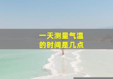 一天测量气温的时间是几点