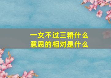 一女不过三精什么意思的相对是什么