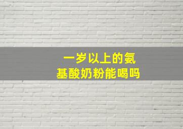 一岁以上的氨基酸奶粉能喝吗