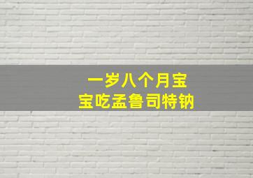 一岁八个月宝宝吃孟鲁司特钠