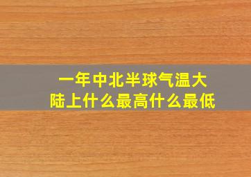 一年中北半球气温大陆上什么最高什么最低