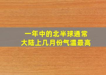 一年中的北半球通常大陆上几月份气温最高