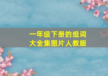 一年级下册的组词大全集图片人教版