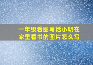 一年级看图写话小明在家里看书的图片怎么写