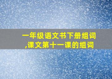 一年级语文书下册组词,课文第十一课的组词