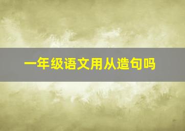 一年级语文用从造句吗