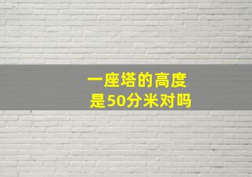 一座塔的高度是50分米对吗