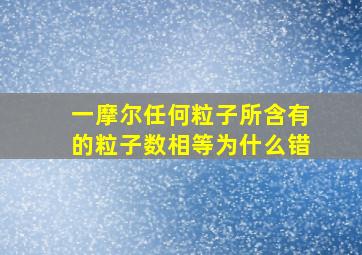 一摩尔任何粒子所含有的粒子数相等为什么错