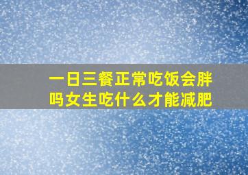 一日三餐正常吃饭会胖吗女生吃什么才能减肥