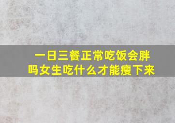 一日三餐正常吃饭会胖吗女生吃什么才能瘦下来