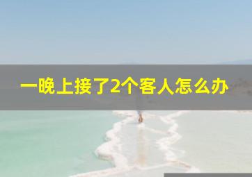 一晚上接了2个客人怎么办