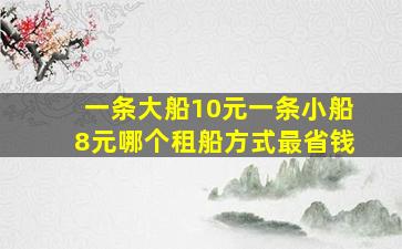 一条大船10元一条小船8元哪个租船方式最省钱