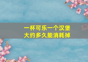 一杯可乐一个汉堡大约多久能消耗掉