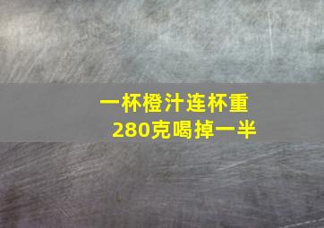 一杯橙汁连杯重280克喝掉一半