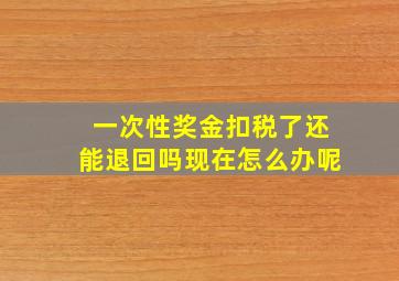 一次性奖金扣税了还能退回吗现在怎么办呢