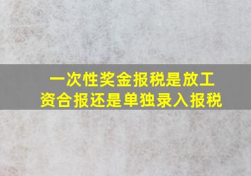 一次性奖金报税是放工资合报还是单独录入报税